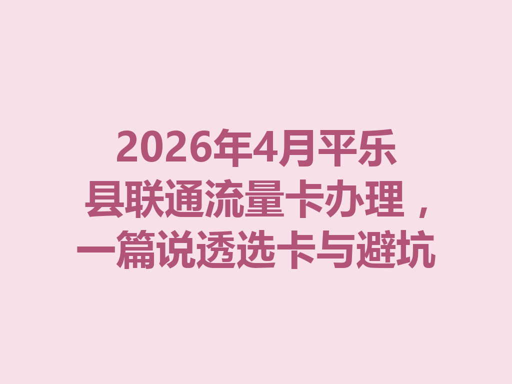 2026年4月平乐县联通流量卡办理，一篇说透选卡与避坑