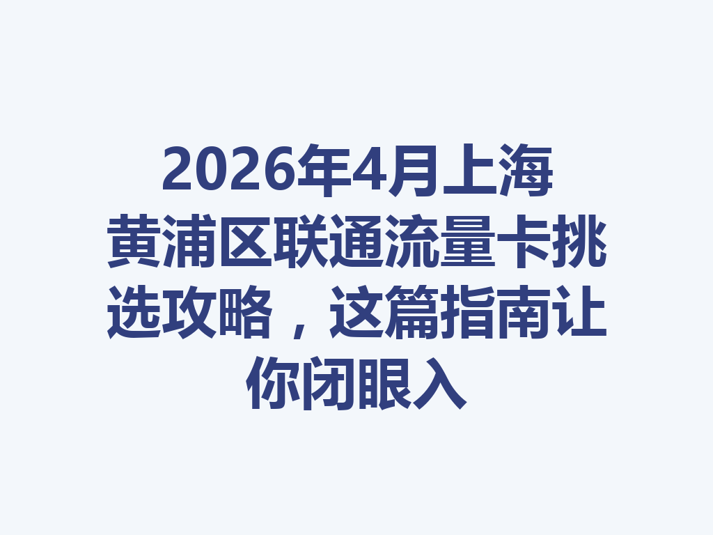2026年4月上海黄浦区联通流量卡挑选攻略，这篇指南让你闭眼入