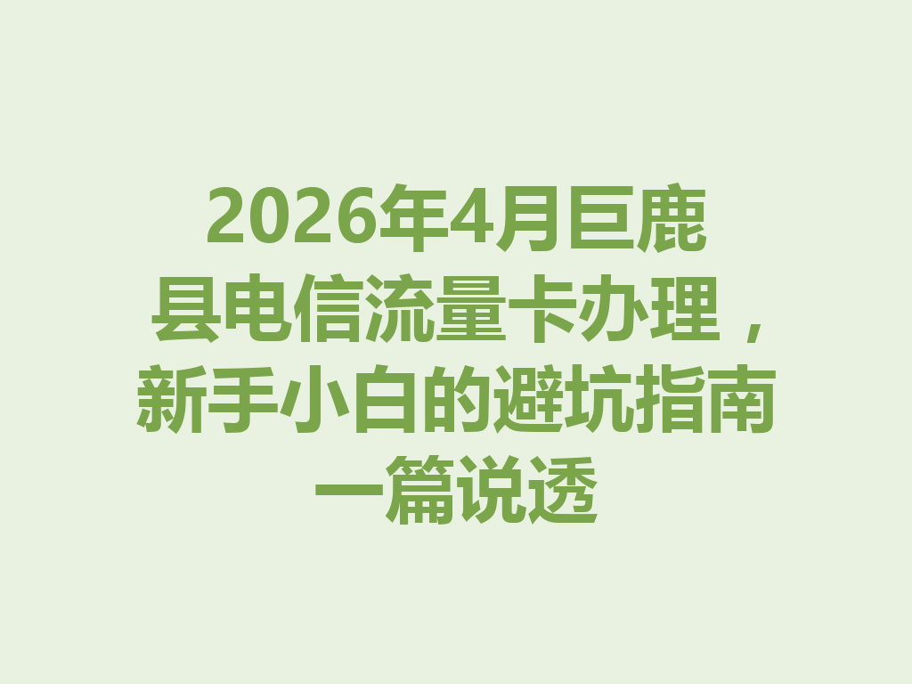 2026年4月巨鹿县电信流量卡办理，新手小白的避坑指南一篇说透