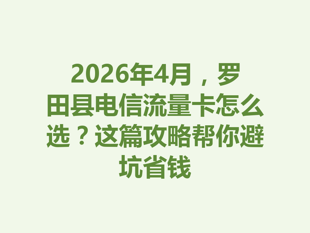 2026年4月，罗田县电信流量卡怎么选？这篇攻略帮你避坑省钱