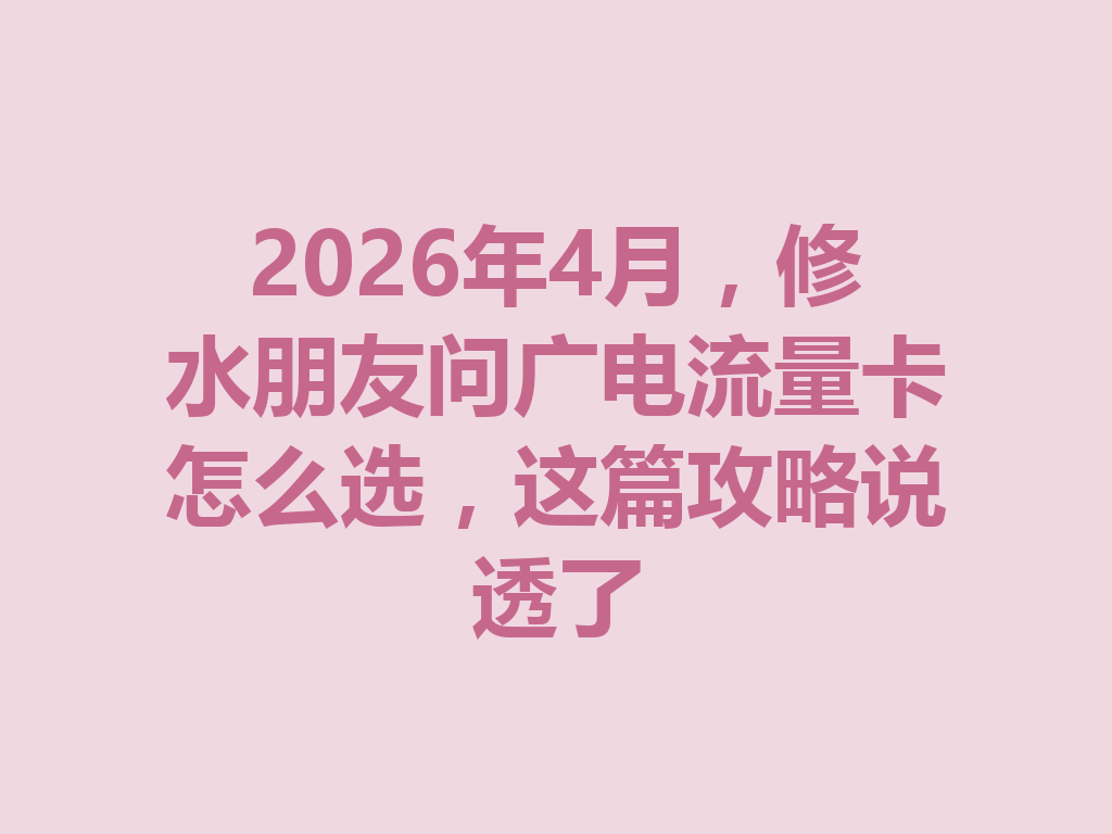 2026年4月，修水朋友问广电流量卡怎么选，这篇攻略说透了
