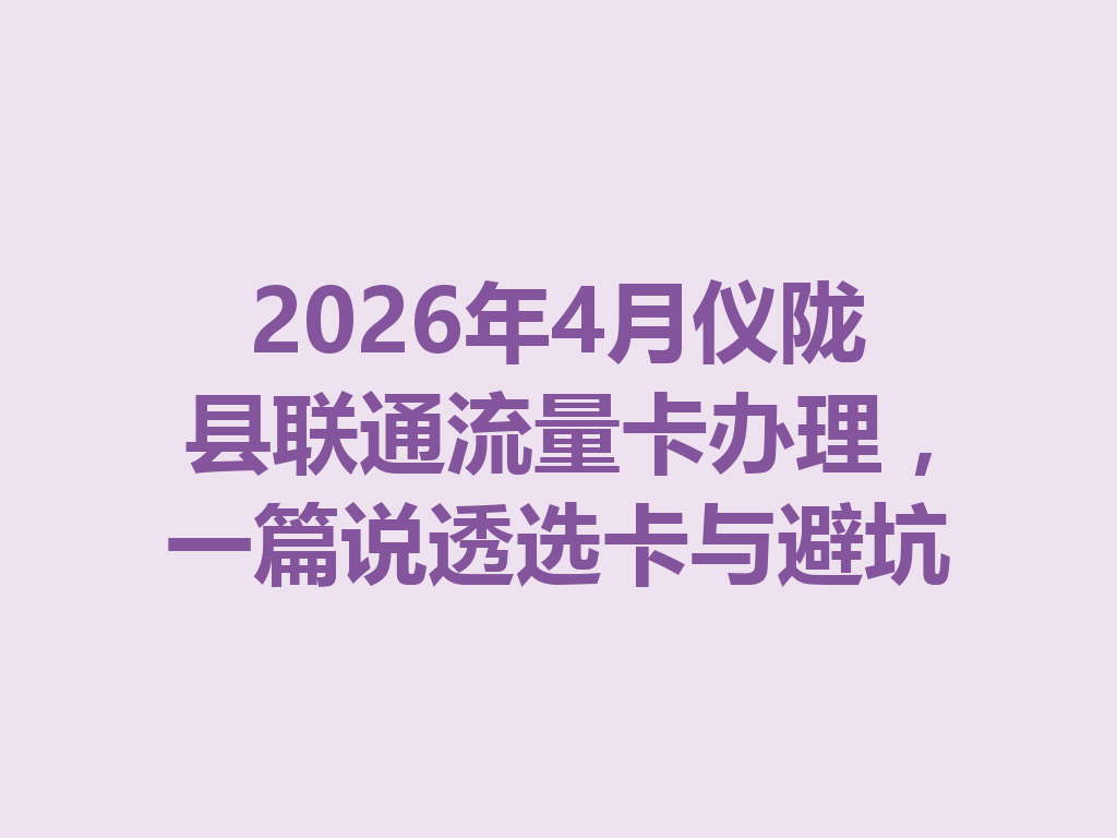 2026年4月仪陇县联通流量卡办理，一篇说透选卡与避坑
