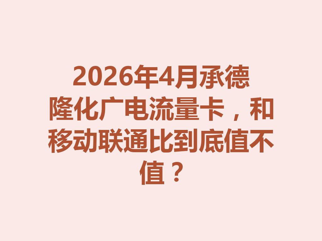 2026年4月承德隆化广电流量卡，和移动联通比到底值不值？