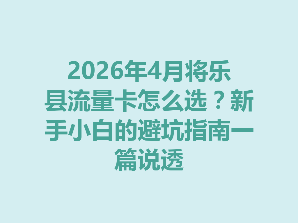 2026年4月将乐县流量卡怎么选？新手小白的避坑指南一篇说透
