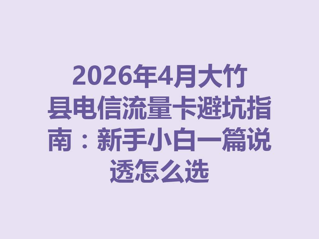 2026年4月大竹县电信流量卡避坑指南：新手小白一篇说透怎么选