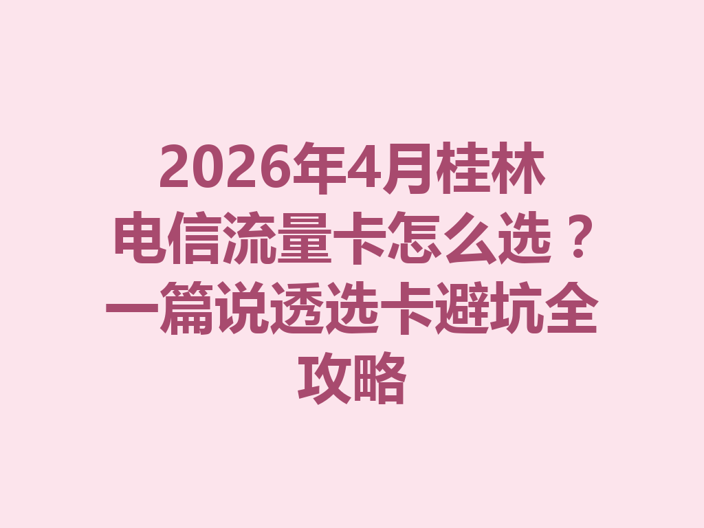 2026年4月桂林电信流量卡怎么选？一篇说透选卡避坑全攻略