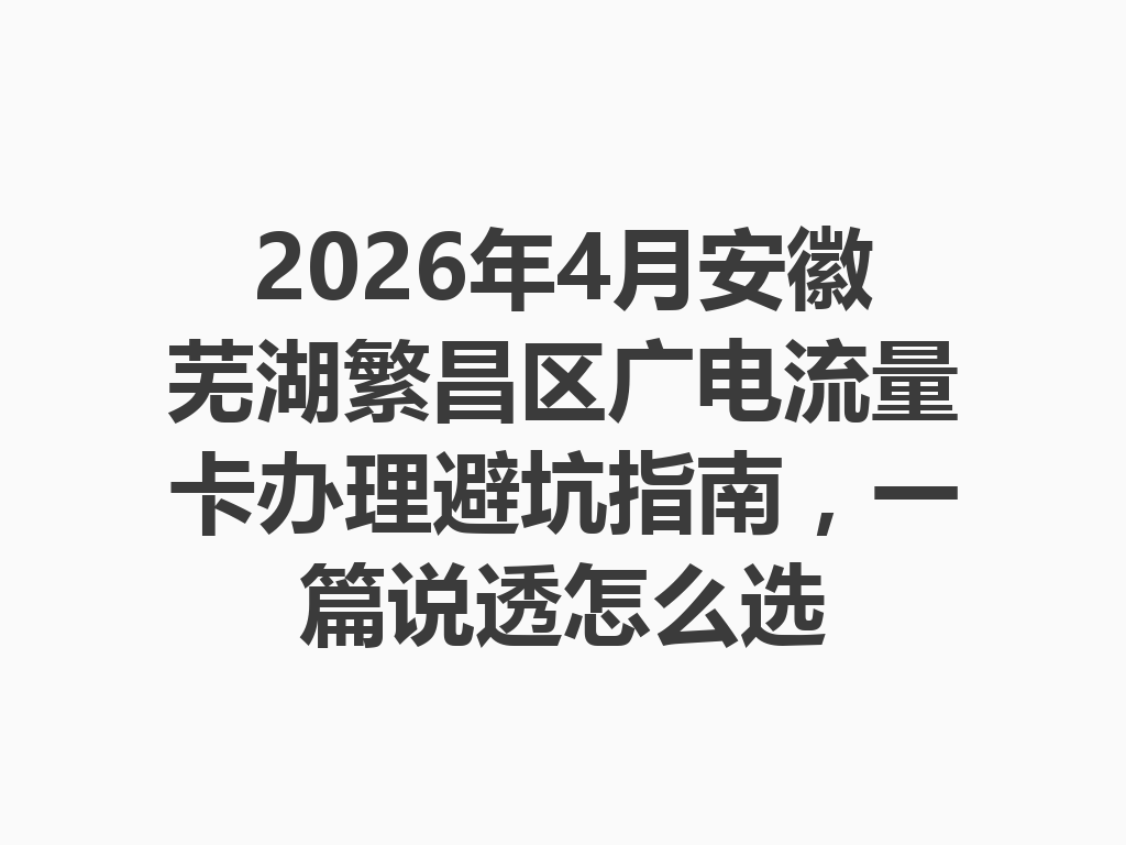 2026年4月安徽芜湖繁昌区广电流量卡办理避坑指南，一篇说透怎么选