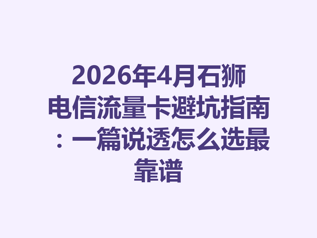 2026年4月石狮电信流量卡避坑指南：一篇说透怎么选最靠谱