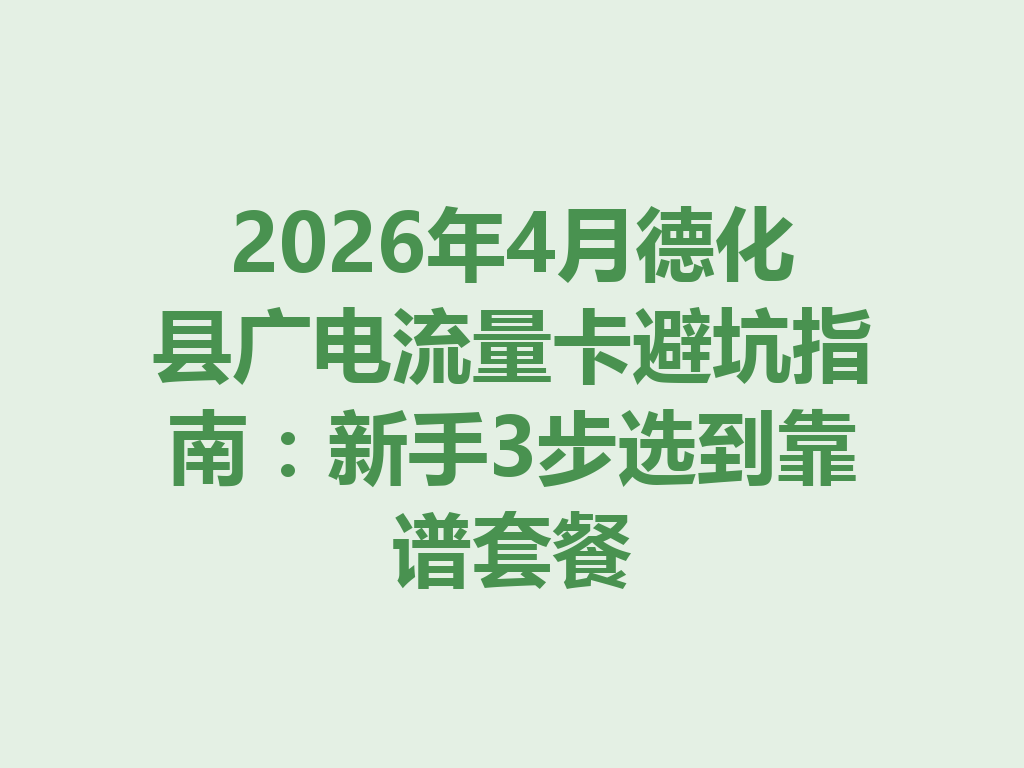 2026年4月德化县广电流量卡避坑指南：新手3步选到靠谱套餐