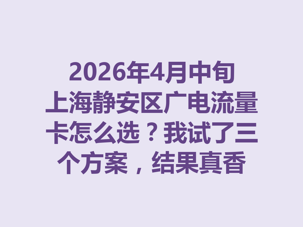 2026年4月中旬上海静安区广电流量卡怎么选？我试了三个方案，结果真香