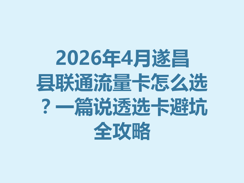 2026年4月遂昌县联通流量卡怎么选？一篇说透选卡避坑全攻略