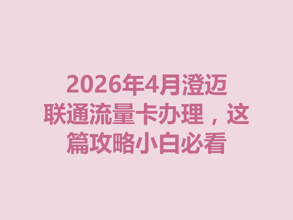 2026年4月澄迈联通流量卡办理，这篇攻略小白必看