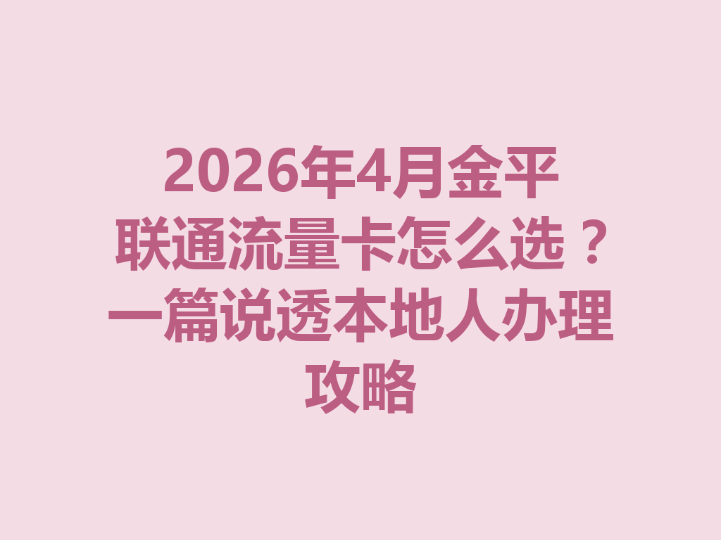 2026年4月金平联通流量卡怎么选？一篇说透本地人办理攻略