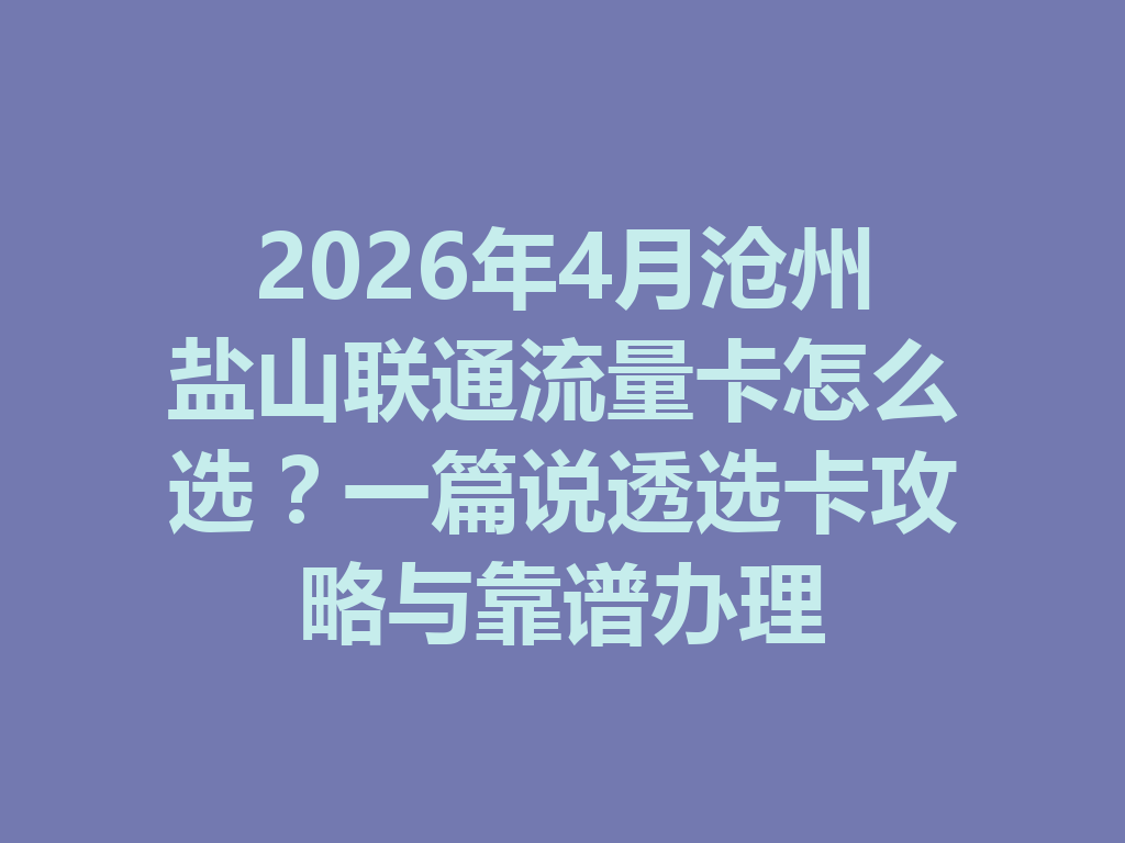 2026年4月沧州盐山联通流量卡怎么选？一篇说透选卡攻略与靠谱办理