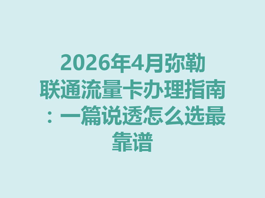 2026年4月弥勒联通流量卡办理指南：一篇说透怎么选最靠谱