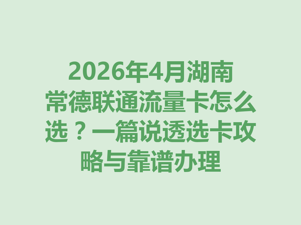 2026年4月湖南常德联通流量卡怎么选？一篇说透选卡攻略与靠谱办理