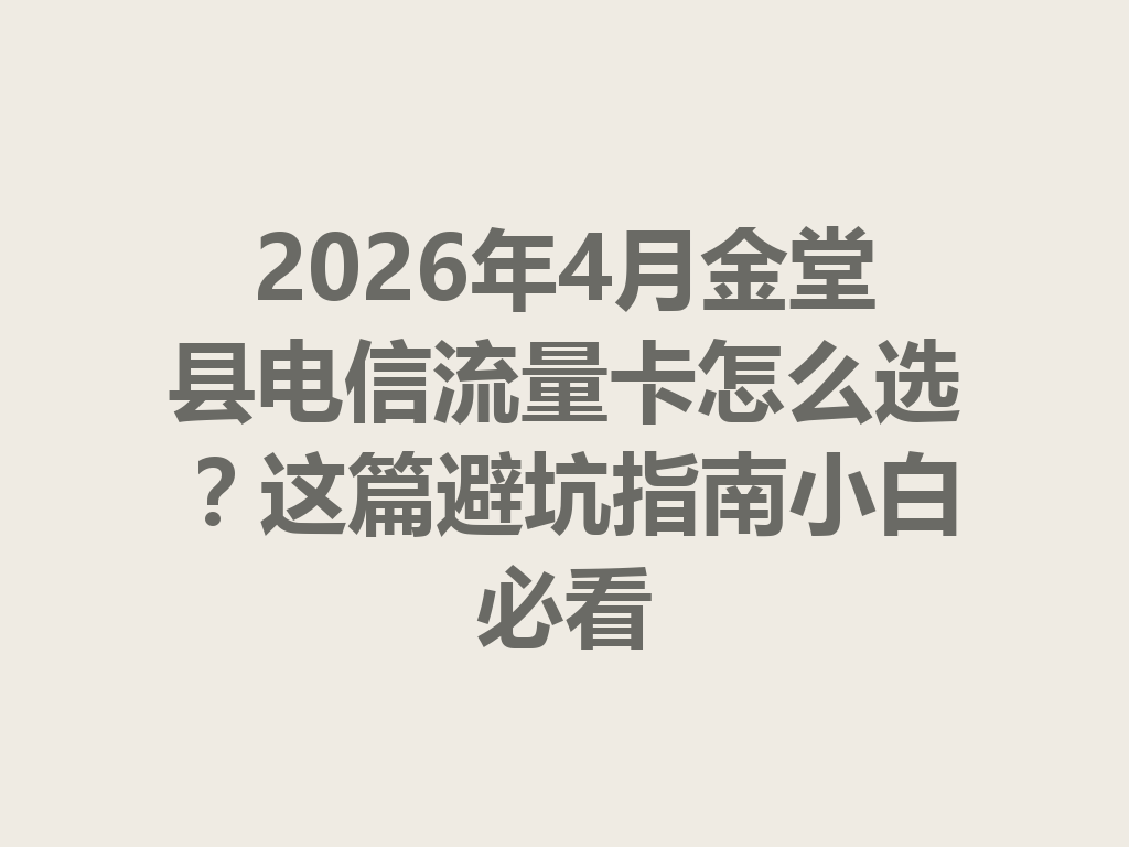 2026年4月金堂县电信流量卡怎么选？这篇避坑指南小白必看