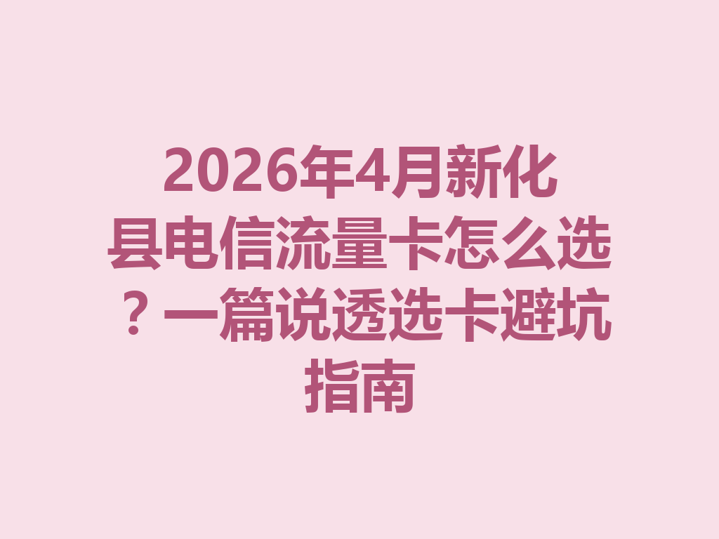 2026年4月新化县电信流量卡怎么选？一篇说透选卡避坑指南