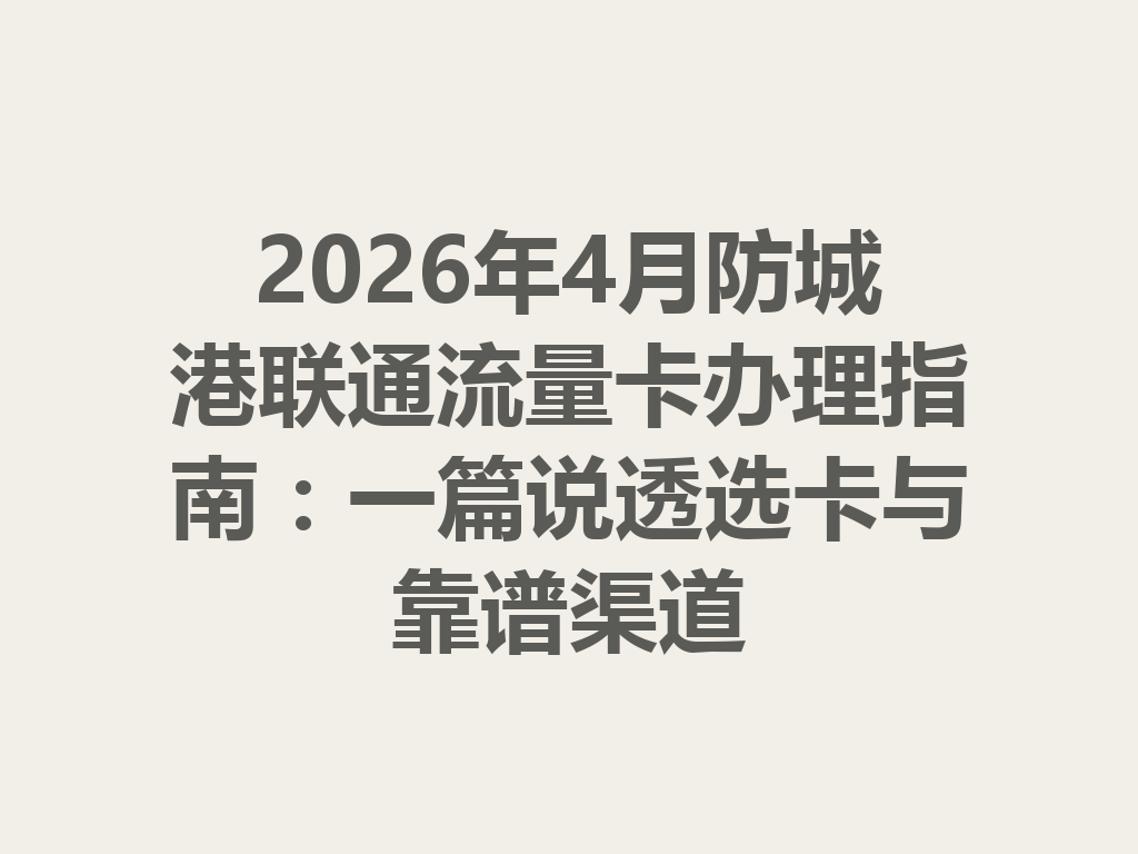 2026年4月防城港联通流量卡办理指南：一篇说透选卡与靠谱渠道