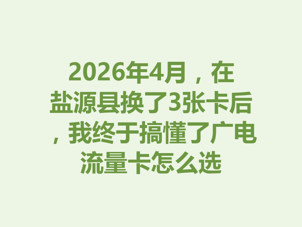 2026年4月，在盐源县换了3张卡后，我终于搞懂了广电流量卡怎么选