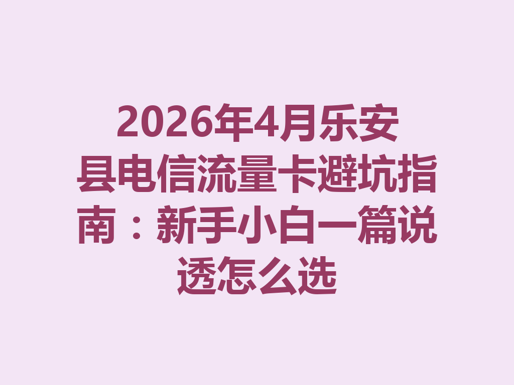 2026年4月乐安县电信流量卡避坑指南：新手小白一篇说透怎么选