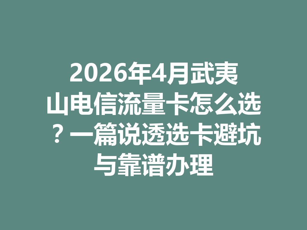 2026年4月武夷山电信流量卡怎么选？一篇说透选卡避坑与靠谱办理