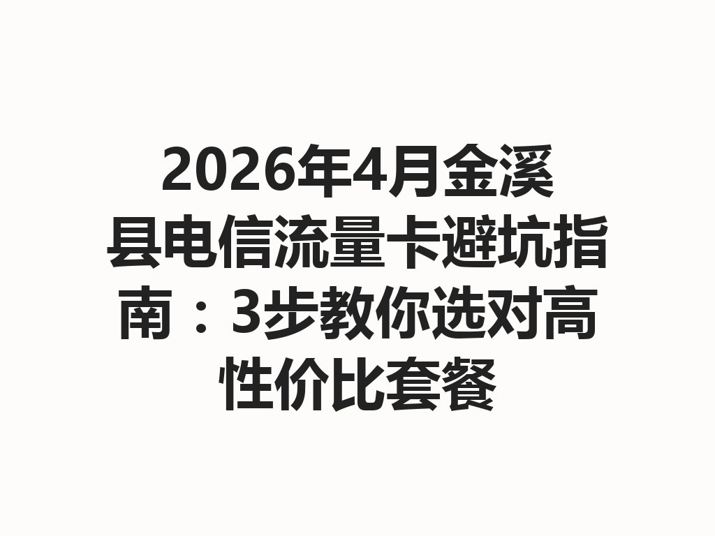 2026年4月金溪县电信流量卡避坑指南：3步教你选对高性价比套餐