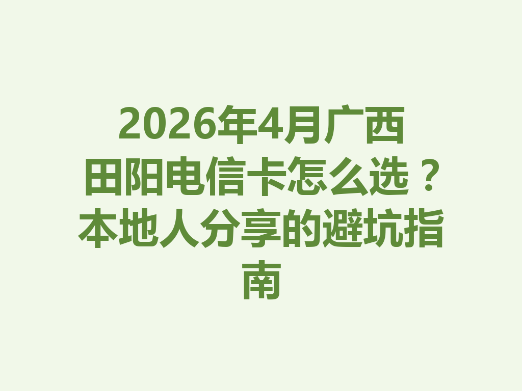 2026年4月广西田阳电信卡怎么选？本地人分享的避坑指南