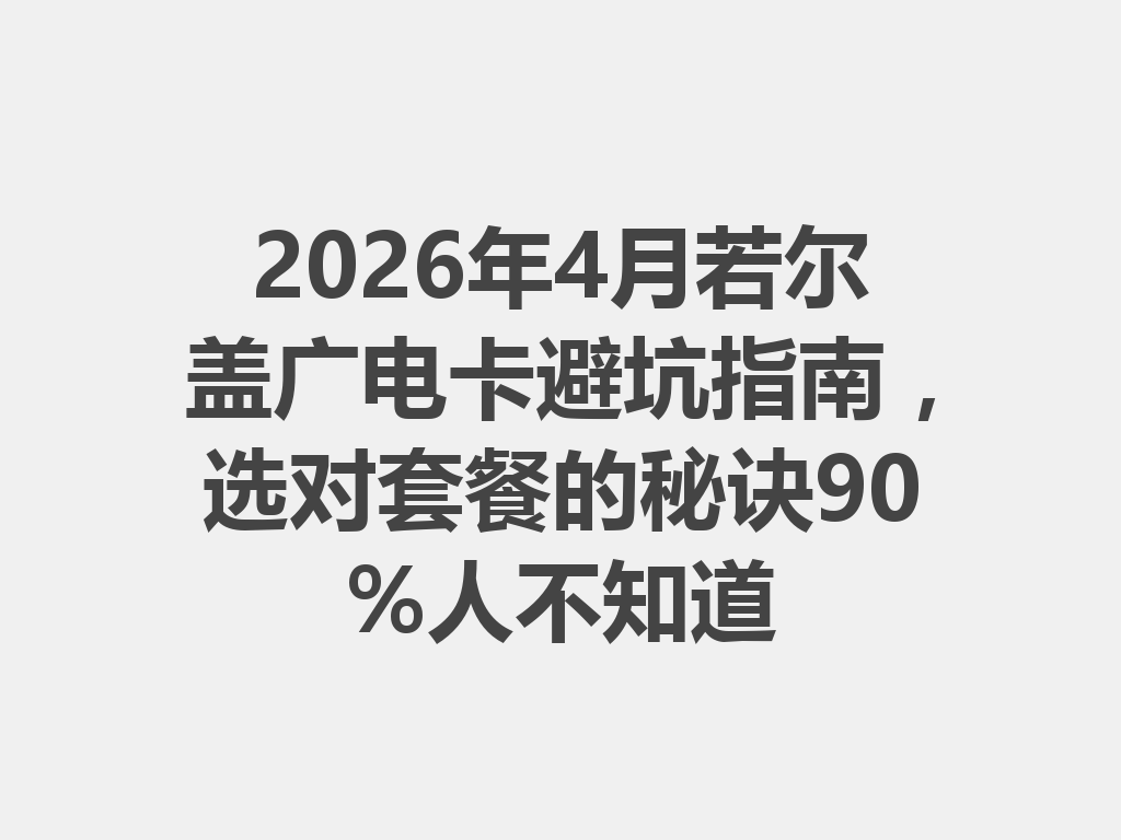 2026年4月若尔盖广电卡避坑指南，选对套餐的秘诀90%人不知道