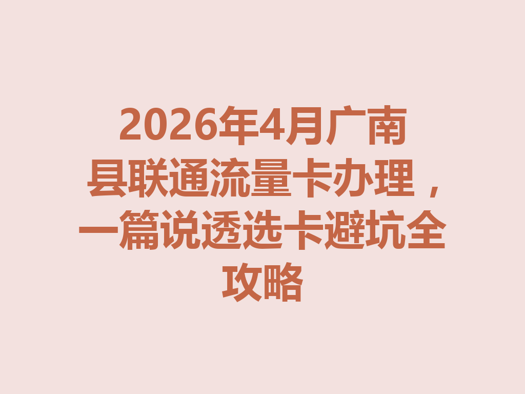 2026年4月广南县联通流量卡办理，一篇说透选卡避坑全攻略