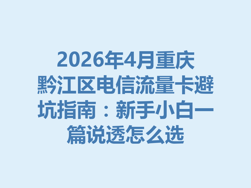2026年4月重庆黔江区电信流量卡避坑指南：新手小白一篇说透怎么选