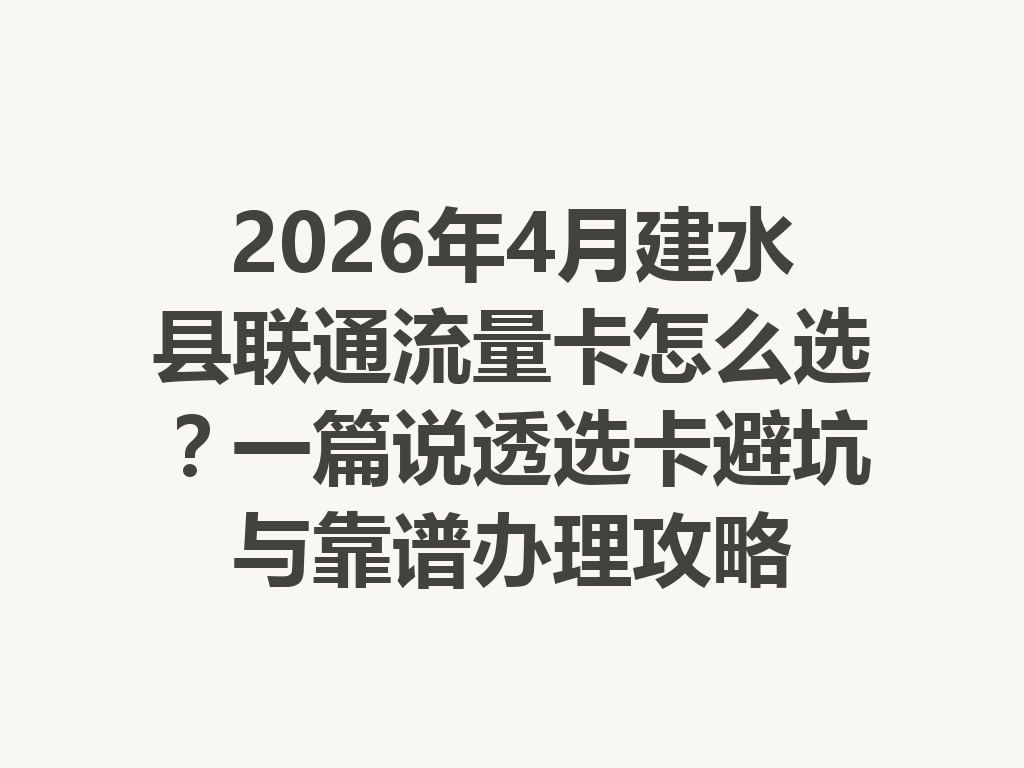2026年4月建水县联通流量卡怎么选？一篇说透选卡避坑与靠谱办理攻略