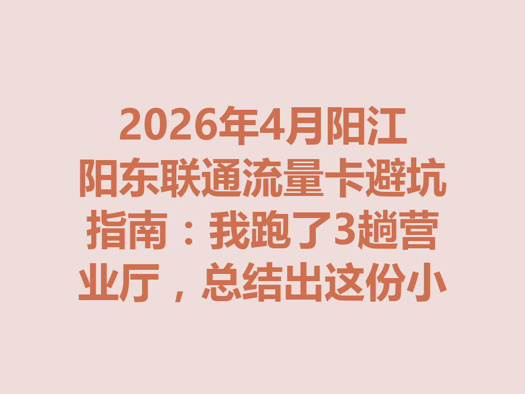 2026年4月阳江阳东联通流量卡避坑指南：我跑了3趟营业厅，总结出这份小白选卡攻略