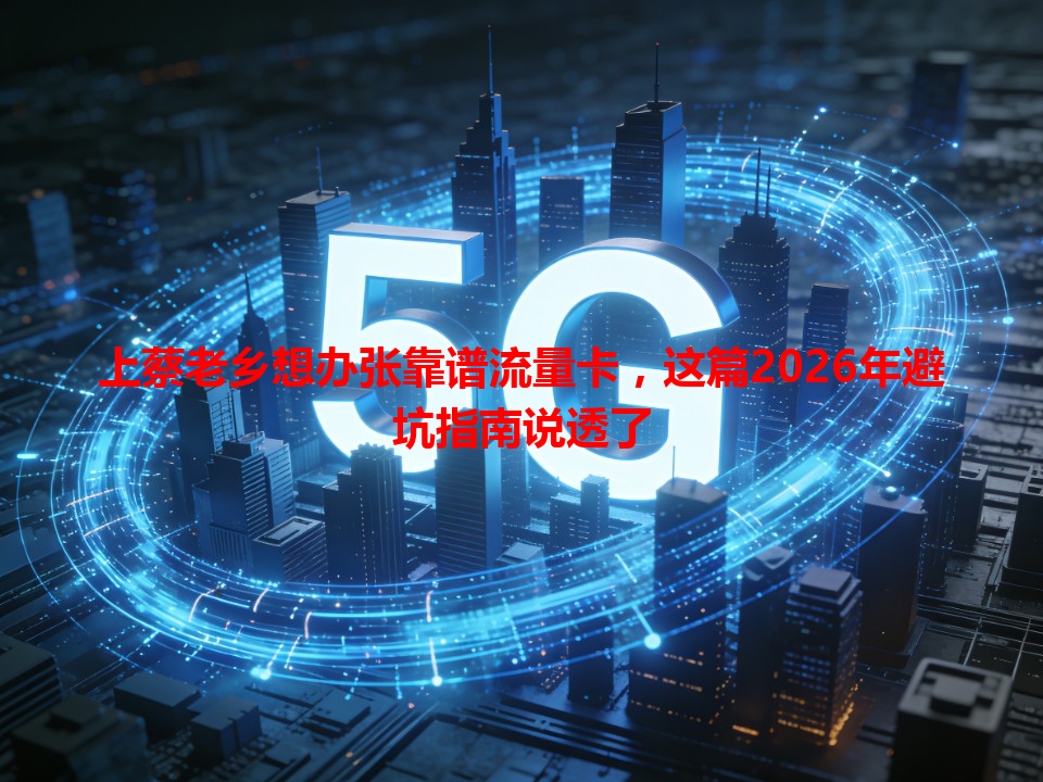 上蔡老乡想办张靠谱流量卡，这篇2026年避坑指南说透了