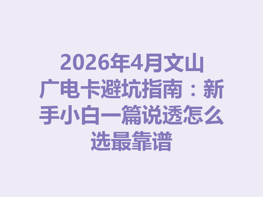 2026年4月文山广电卡避坑指南:新手小白一篇说透怎么选最靠谱