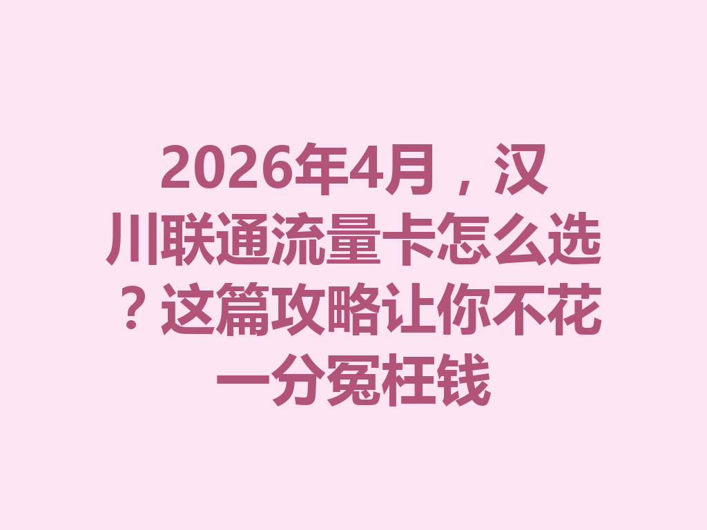 2026年4月，汉川联通流量卡怎么选？这篇攻略让你不花一分冤枉钱