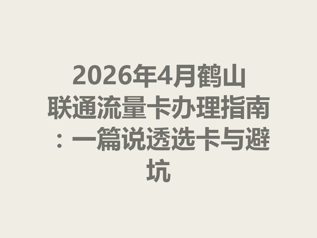 2026年4月鹤山联通流量卡办理指南：一篇说透选卡与避坑