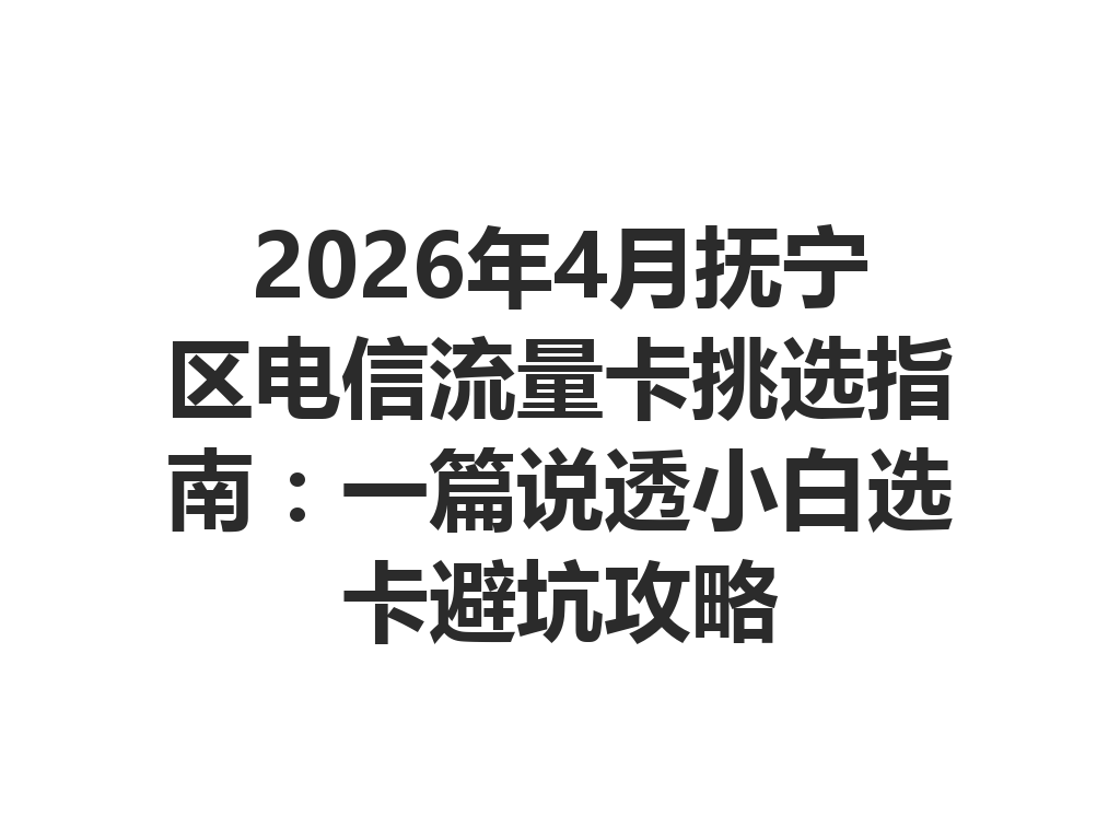 2026年4月抚宁区电信流量卡挑选指南：一篇说透小白选卡避坑攻略