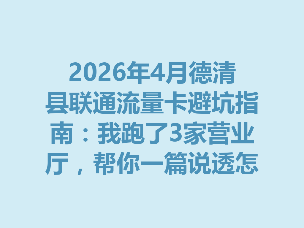 2026年4月德清县联通流量卡避坑指南：我跑了3家营业厅，帮你一篇说透怎么选