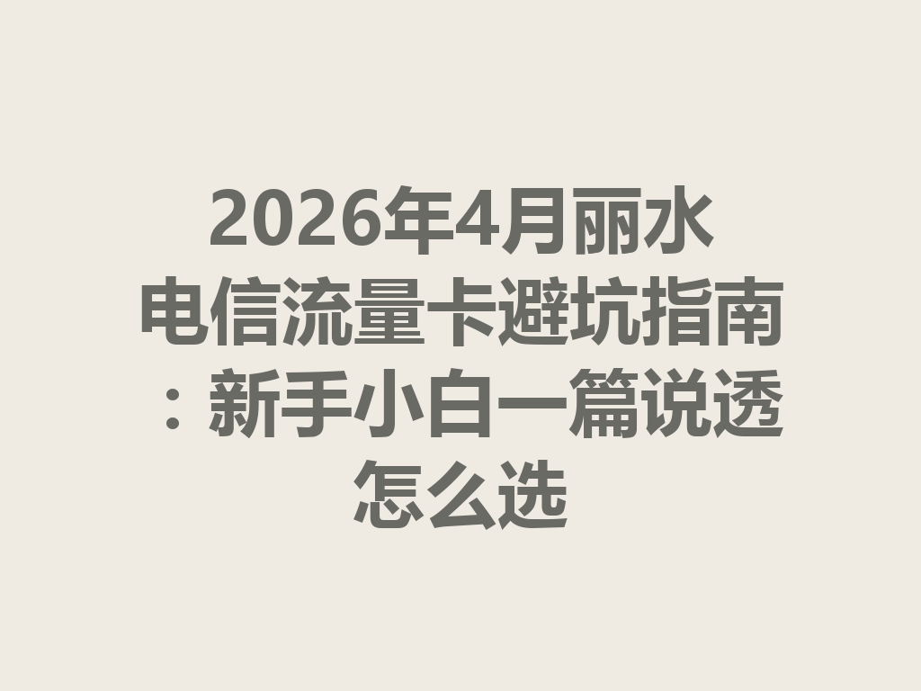 2026年4月丽水电信流量卡避坑指南：新手小白一篇说透怎么选