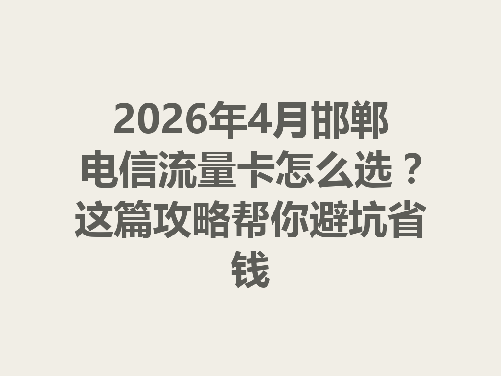 2026年4月邯郸电信流量卡怎么选？这篇攻略帮你避坑省钱