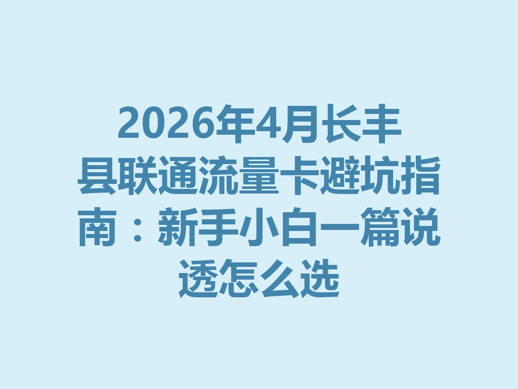 2026年4月长丰县联通流量卡避坑指南：新手小白一篇说透怎么选
