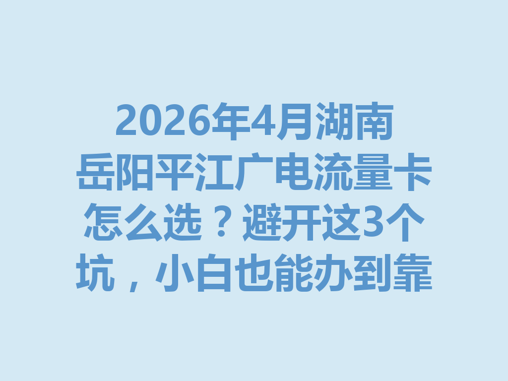 2026年4月湖南岳阳平江广电流量卡怎么选？避开这3个坑，小白也能办到靠谱卡