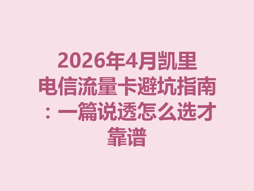 2026年4月凯里电信流量卡避坑指南：一篇说透怎么选才靠谱