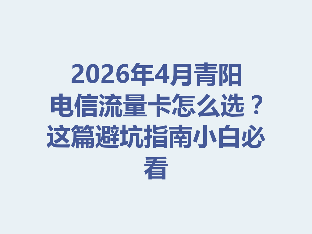 2026年4月青阳电信流量卡怎么选？这篇避坑指南小白必看
