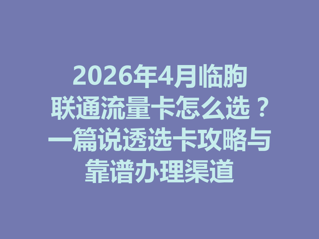 2026年4月临朐联通流量卡怎么选？一篇说透选卡攻略与靠谱办理渠道