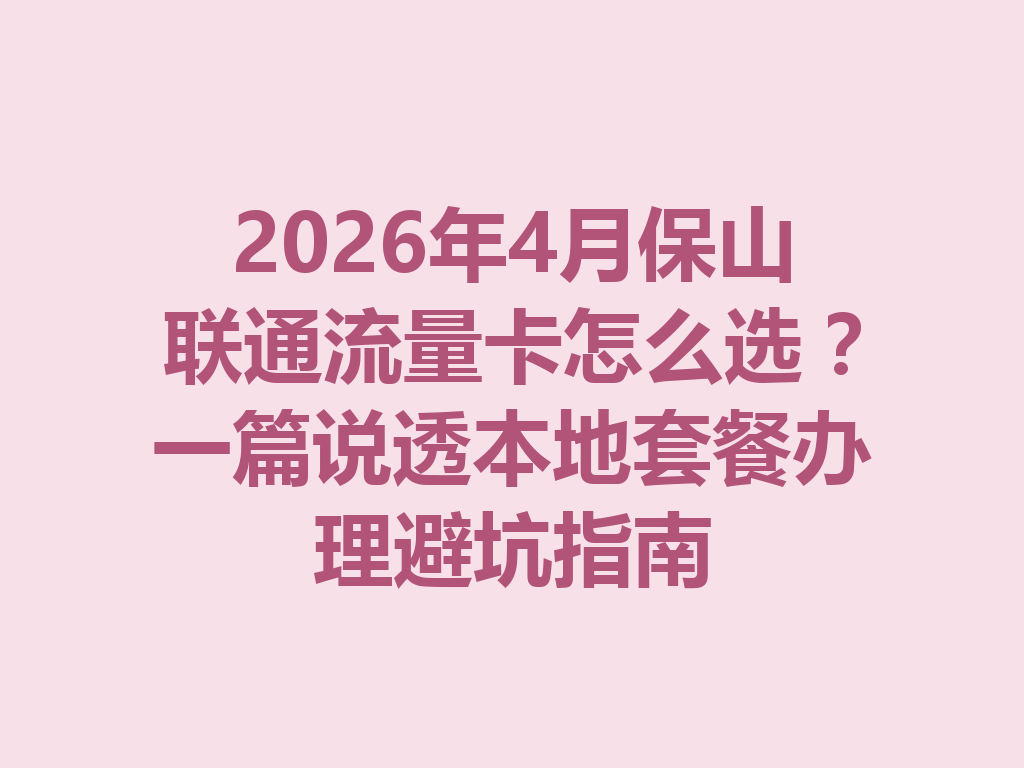 2026年4月保山联通流量卡怎么选？一篇说透本地套餐办理避坑指南