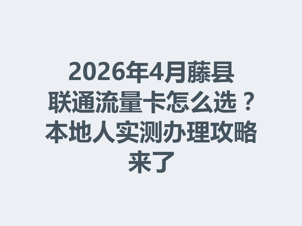 2026年4月藤县联通流量卡怎么选？本地人实测办理攻略来了