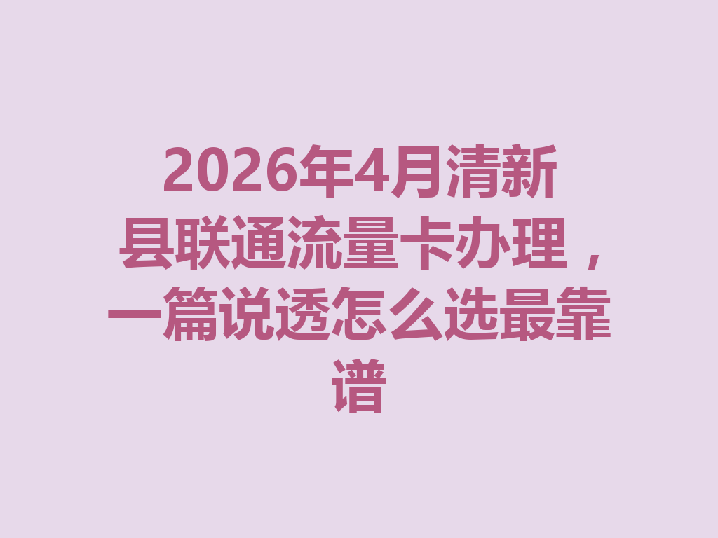 2026年4月清新县联通流量卡办理，一篇说透怎么选最靠谱