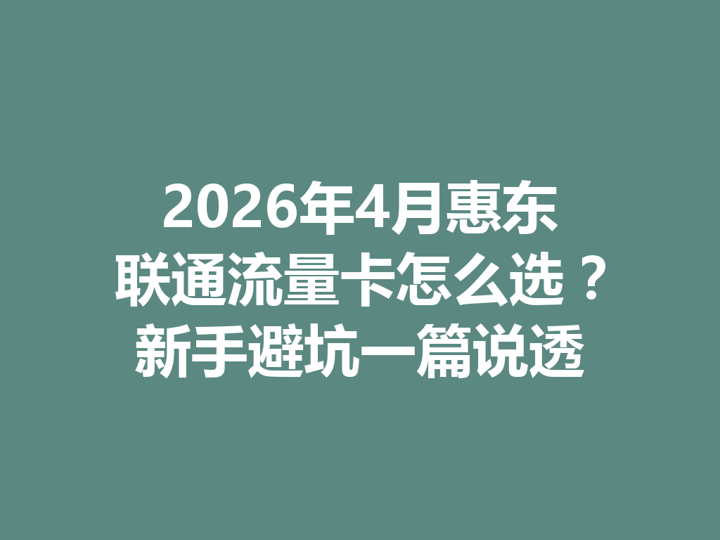 2026年4月惠东联通流量卡怎么选？新手避坑一篇说透